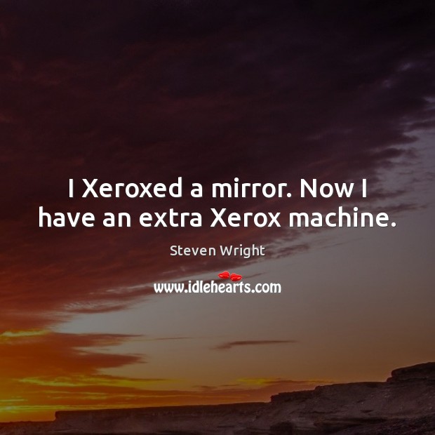 I Xeroxed a mirror. Now I have an extra Xerox machine. Steven Wright Picture Quote
