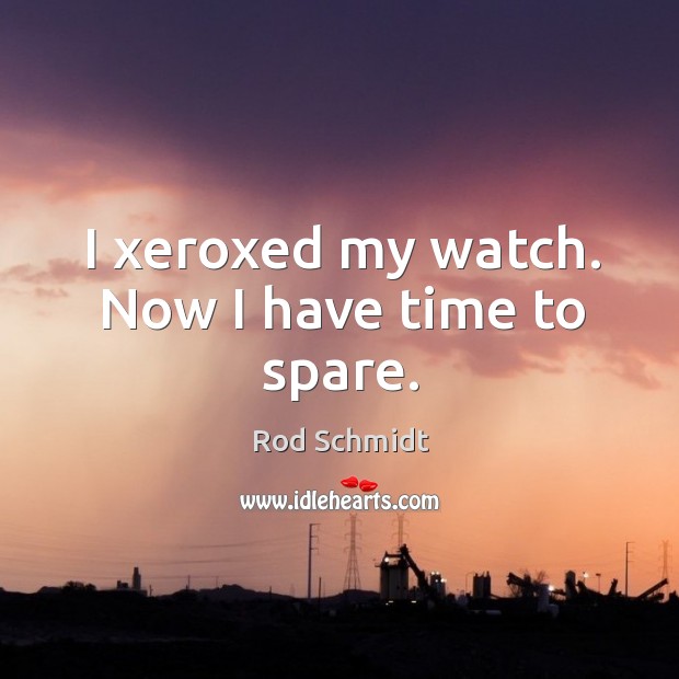 I xeroxed my watch. Now I have time to spare. Rod Schmidt Picture Quote