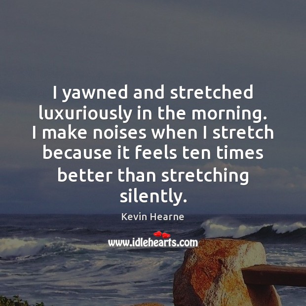 I yawned and stretched luxuriously in the morning. I make noises when Kevin Hearne Picture Quote
