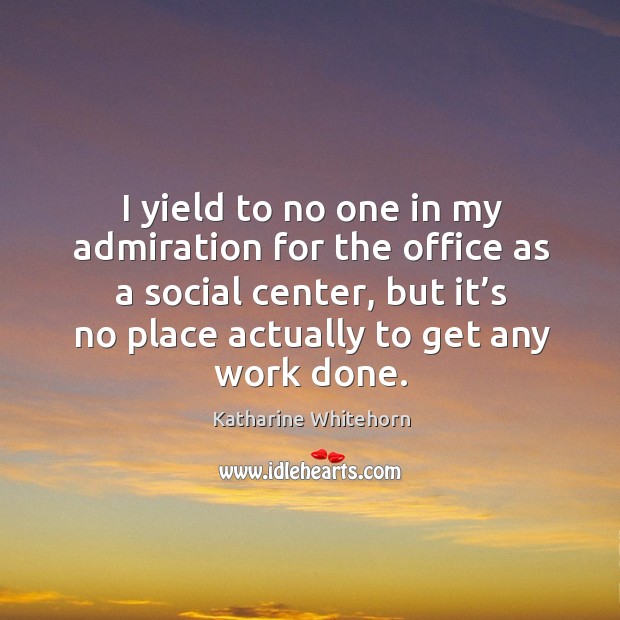 I yield to no one in my admiration for the office as a social center, but Katharine Whitehorn Picture Quote
