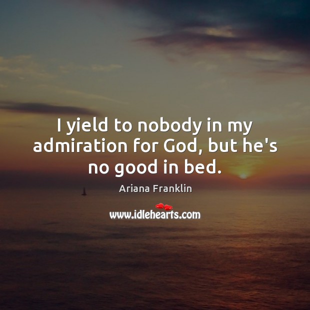 I yield to nobody in my admiration for God, but he’s no good in bed. Ariana Franklin Picture Quote
