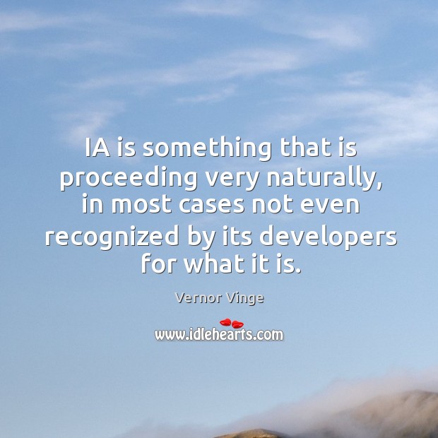 Ia is something that is proceeding very naturally, in most cases not even recognized by its developers for what it is. Vernor Vinge Picture Quote