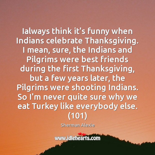 Ialways think it’s funny when Indians celebrate Thanksgiving. I mean, sure, the Sherman Alexie Picture Quote
