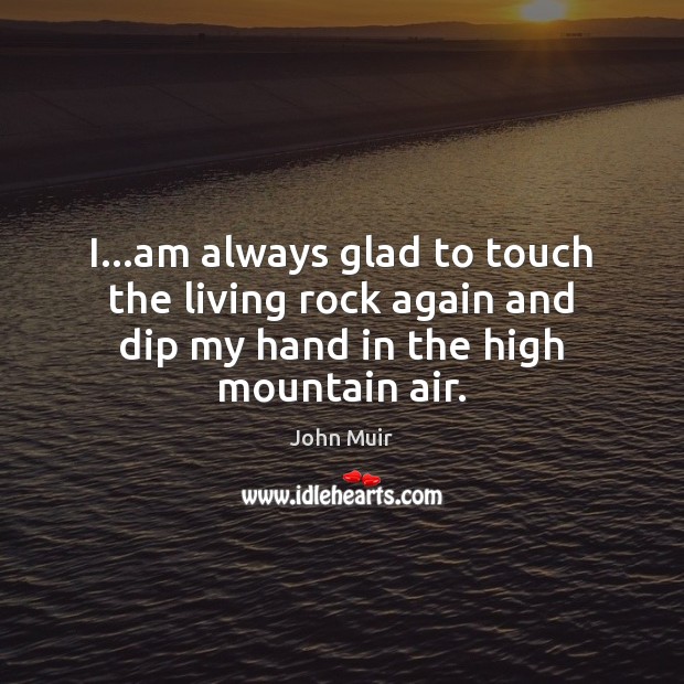 I…am always glad to touch the living rock again and dip John Muir Picture Quote