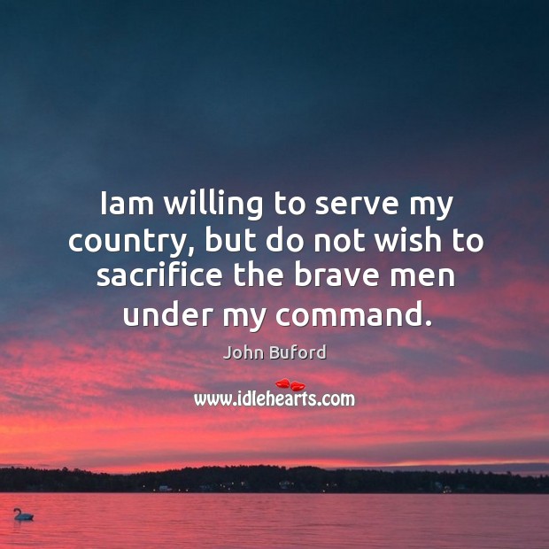 Iam willing to serve my country, but do not wish to sacrifice the brave men under my command. John Buford Picture Quote