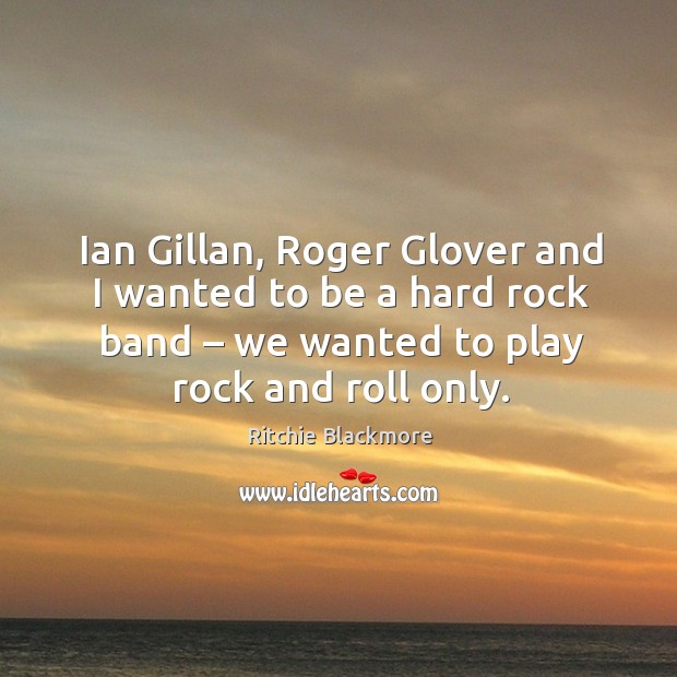 Ian gillan, roger glover and I wanted to be a hard rock band – we wanted to play rock and roll only. Image