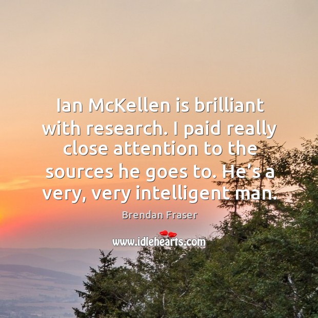 Ian mckellen is brilliant with research. I paid really close attention to the sources he goes to. He’s a very, very intelligent man. Brendan Fraser Picture Quote