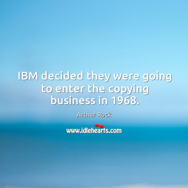 Ibm decided they were going to enter the copying business in 1968. Arthur Rock Picture Quote