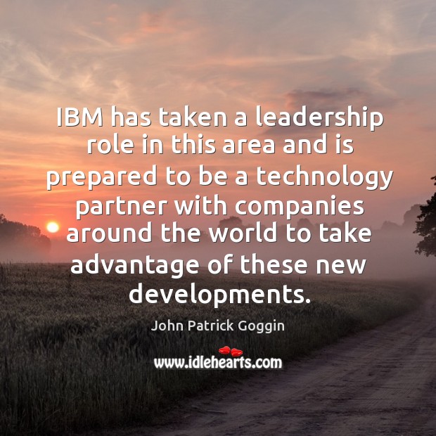 Ibm has taken a leadership role in this area and is prepared to be a technology partner with John Patrick Goggin Picture Quote