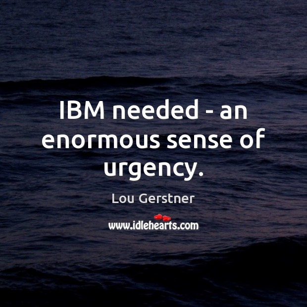 IBM needed – an enormous sense of urgency. Lou Gerstner Picture Quote