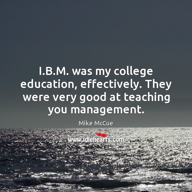 I.B.M. was my college education, effectively. They were very good 