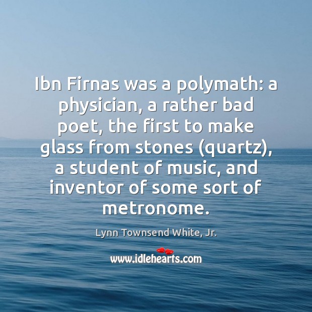 Ibn Firnas was a polymath: a physician, a rather bad poet, the Lynn Townsend White, Jr. Picture Quote