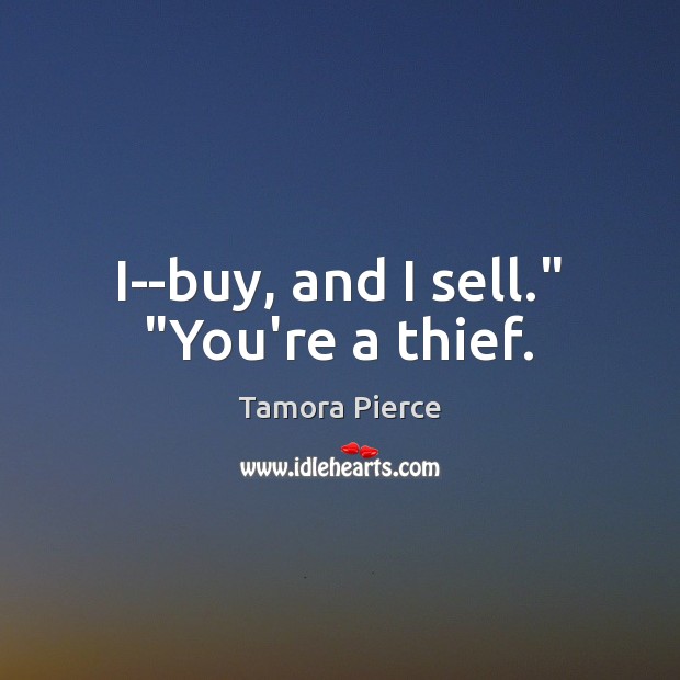 I–buy, and I sell.” “You’re a thief. Tamora Pierce Picture Quote
