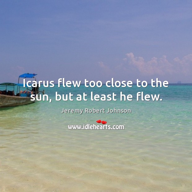 Icarus flew too close to the sun, but at least he flew. Jeremy Robert Johnson Picture Quote