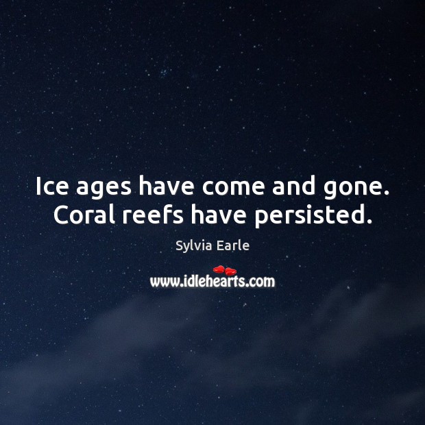 Ice ages have come and gone. Coral reefs have persisted. Sylvia Earle Picture Quote