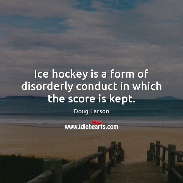 Ice hockey is a form of disorderly conduct in which the score is kept. Doug Larson Picture Quote