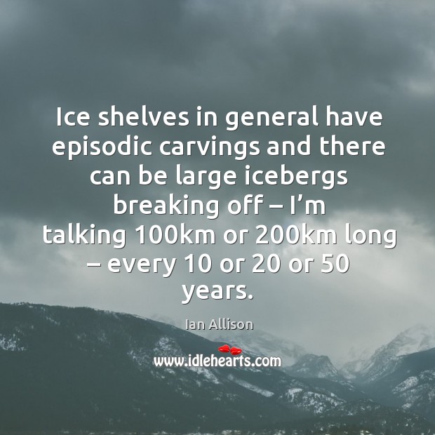 Ice shelves in general have episodic carvings and there can be large icebergs breaking off Image