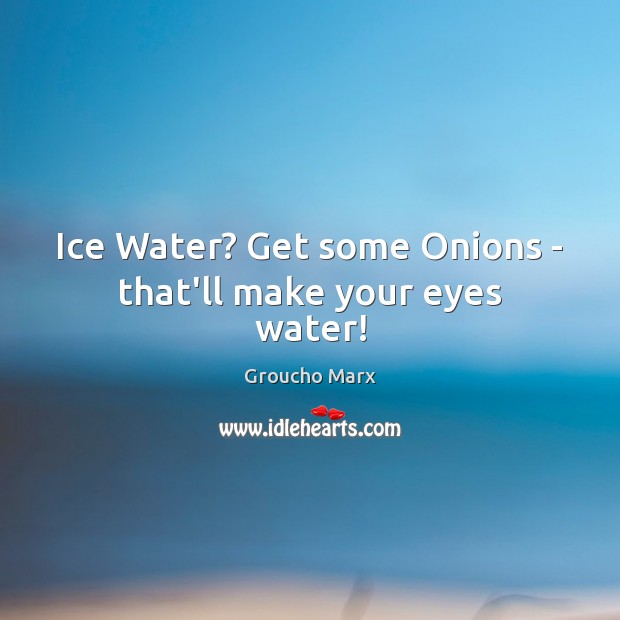 Ice Water? Get some Onions – that’ll make your eyes water! Groucho Marx Picture Quote