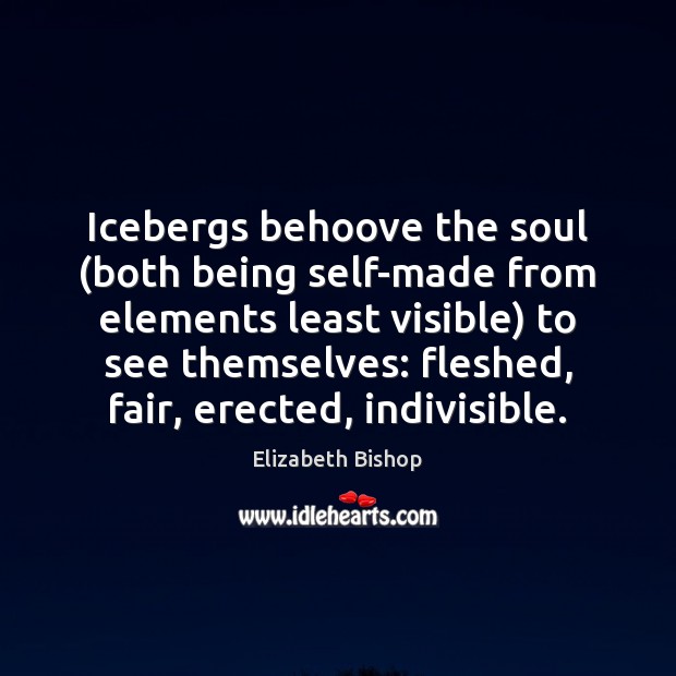 Icebergs behoove the soul (both being self-made from elements least visible) to Elizabeth Bishop Picture Quote