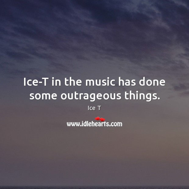 Ice-T in the music has done some outrageous things. Ice T Picture Quote