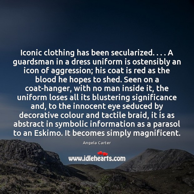 Iconic clothing has been secularized. . . . A guardsman in a dress uniform is Angela Carter Picture Quote
