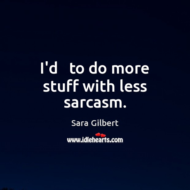 I’d   to do more stuff with less sarcasm. Sara Gilbert Picture Quote