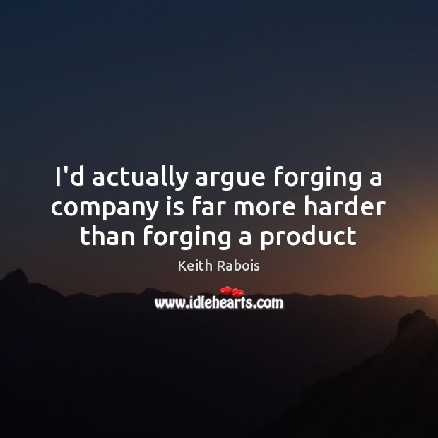 I’d actually argue forging a company is far more harder than forging a product Keith Rabois Picture Quote