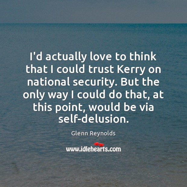 I’d actually love to think that I could trust Kerry on national Glenn Reynolds Picture Quote