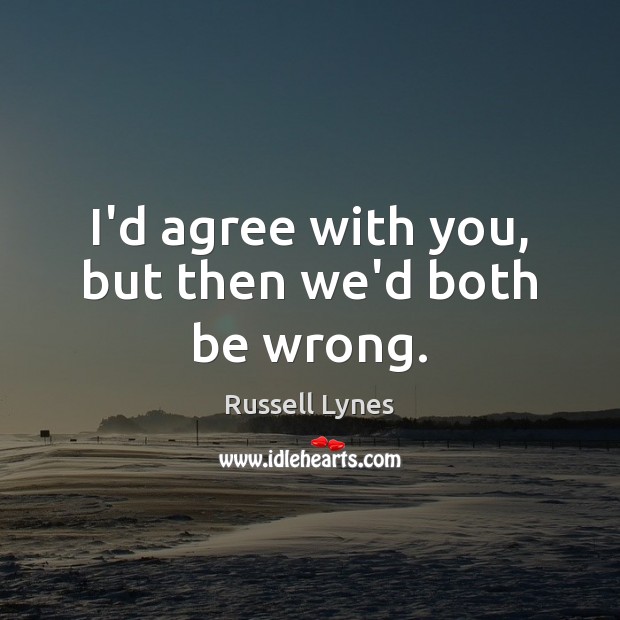 I’d agree with you, but then we’d both be wrong. Russell Lynes Picture Quote