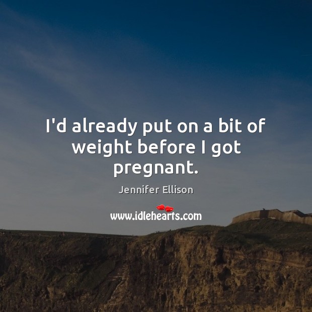 I’d already put on a bit of weight before I got pregnant. Jennifer Ellison Picture Quote