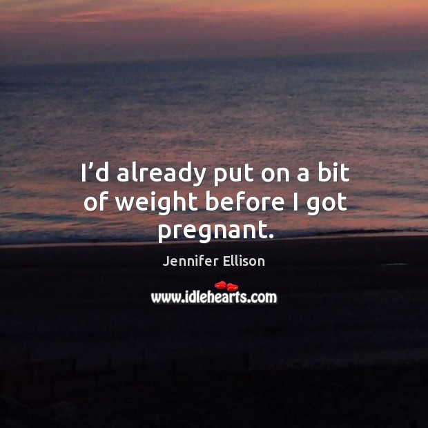 I’d already put on a bit of weight before I got pregnant. Jennifer Ellison Picture Quote