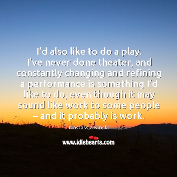 I’d also like to do a play. I’ve never done theater, and constantly changing. Nastassja Kinski Picture Quote