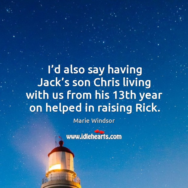 I’d also say having jack’s son chris living with us from his 13th year on helped in raising rick. Marie Windsor Picture Quote