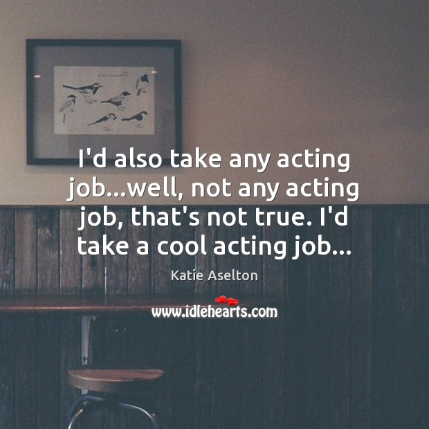 I’d also take any acting job…well, not any acting job, that’s Katie Aselton Picture Quote