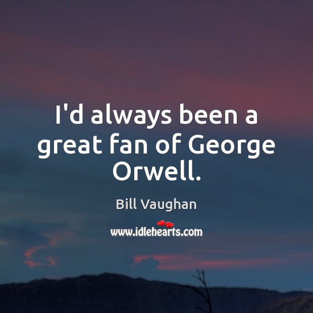 I’d always been a great fan of George Orwell. Bill Vaughan Picture Quote