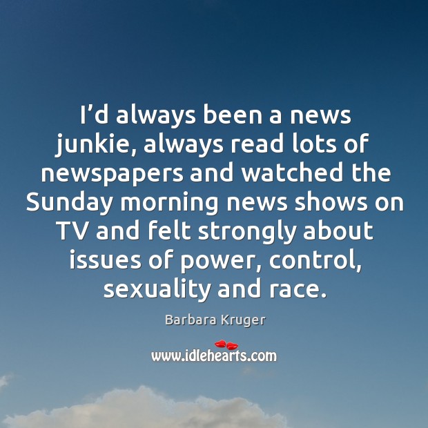 I’d always been a news junkie, always read lots of newspapers and watched the sunday Barbara Kruger Picture Quote