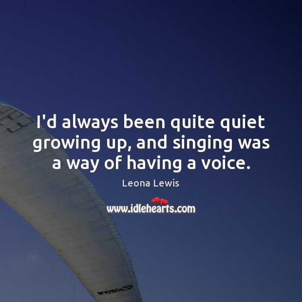 I’d always been quite quiet growing up, and singing was a way of having a voice. Leona Lewis Picture Quote