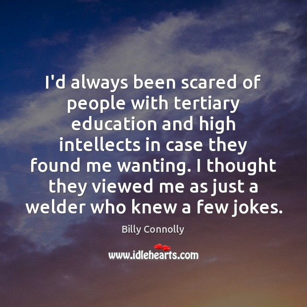 I’d always been scared of people with tertiary education and high intellects Billy Connolly Picture Quote