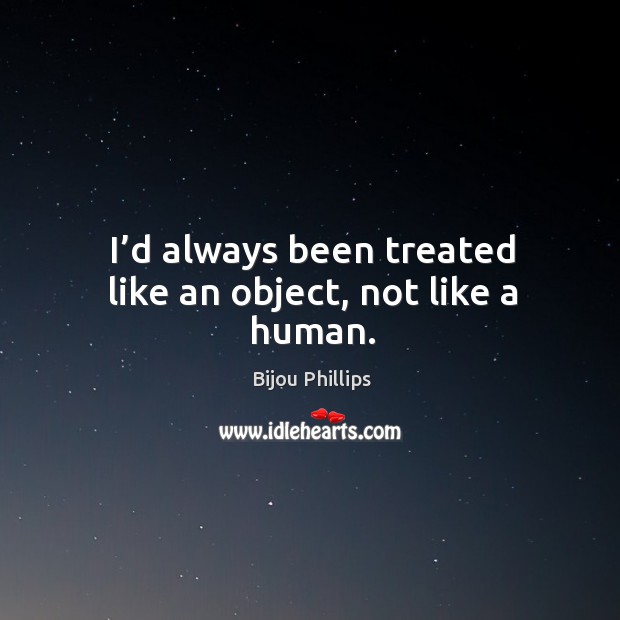 I’d always been treated like an object, not like a human. Bijou Phillips Picture Quote
