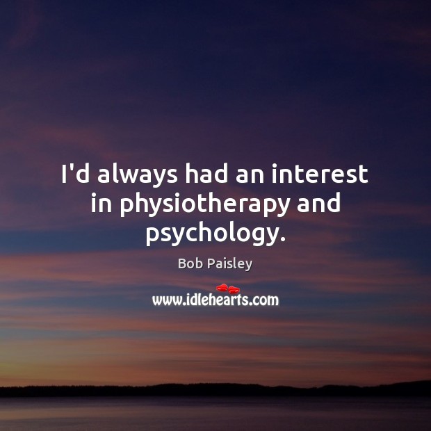 I’d always had an interest in physiotherapy and psychology. Bob Paisley Picture Quote