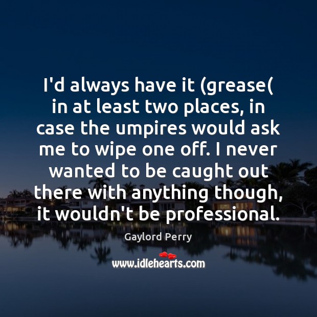 I’d always have it (grease( in at least two places, in case Gaylord Perry Picture Quote