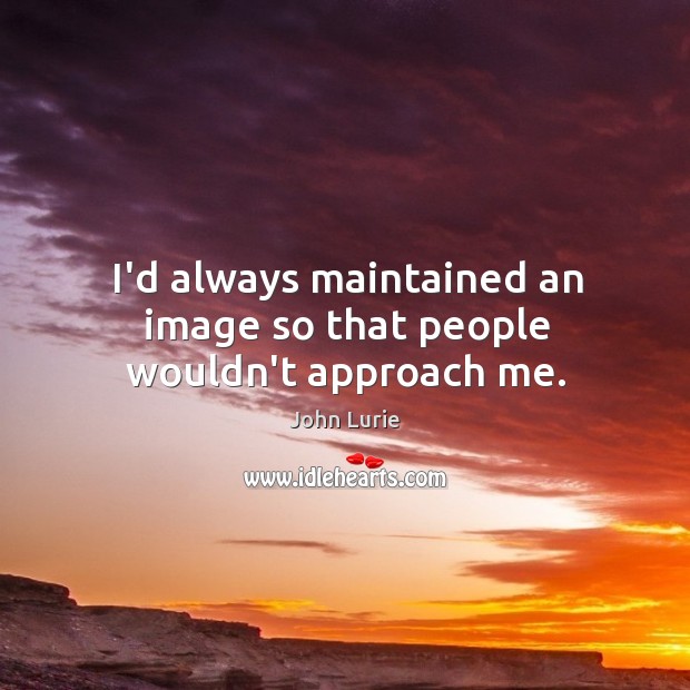 I’d always maintained an image so that people wouldn’t approach me. Image