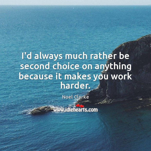 I’d always much rather be second choice on anything because it makes you work harder. Noel Clarke Picture Quote