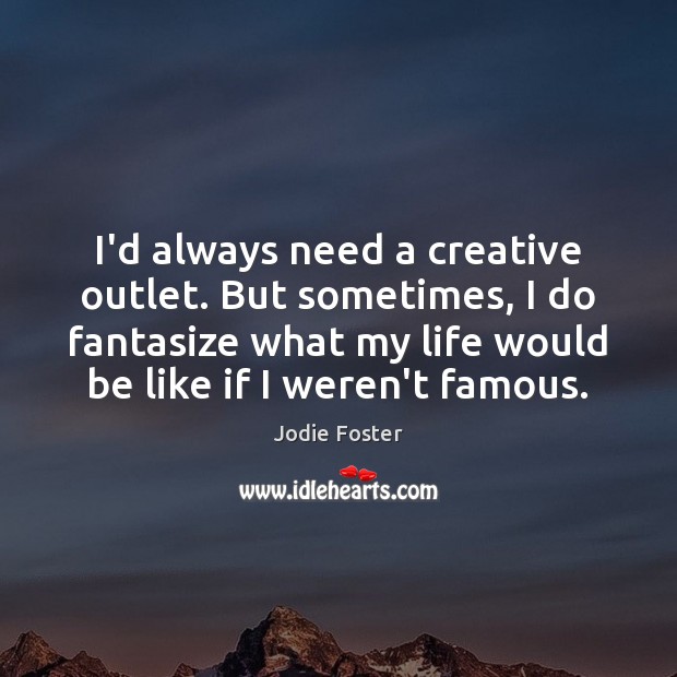 I’d always need a creative outlet. But sometimes, I do fantasize what Jodie Foster Picture Quote