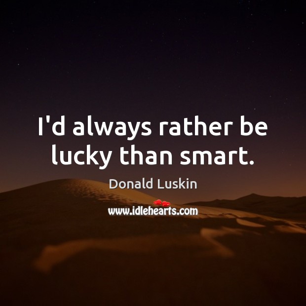 I’d always rather be lucky than smart. Donald Luskin Picture Quote