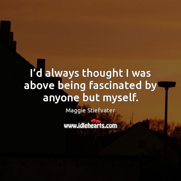 I’d always thought I was above being fascinated by anyone but myself. Maggie Stiefvater Picture Quote