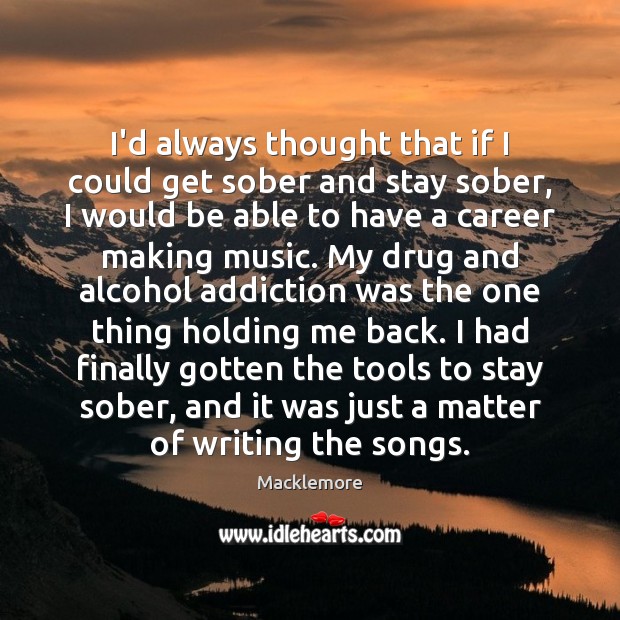 I’d always thought that if I could get sober and stay sober, 