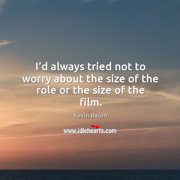 I’d always tried not to worry about the size of the role or the size of the film. Kevin Bacon Picture Quote