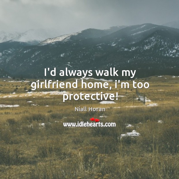 I’d always walk my girlfriend home, i’m too protective! Niall Horan Picture Quote