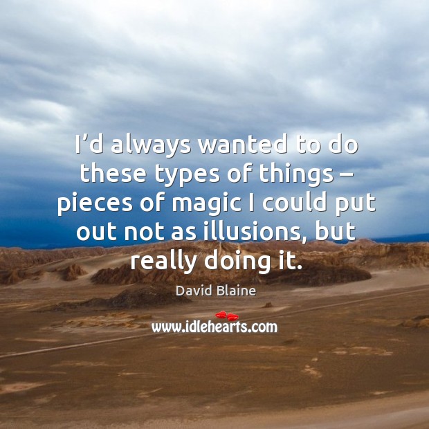 I’d always wanted to do these types of things – pieces of magic I could put out not as illusions, but really doing it. David Blaine Picture Quote